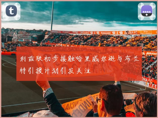 利兹联初步接触哈里威尔逊与布兰特引援计划引发关注