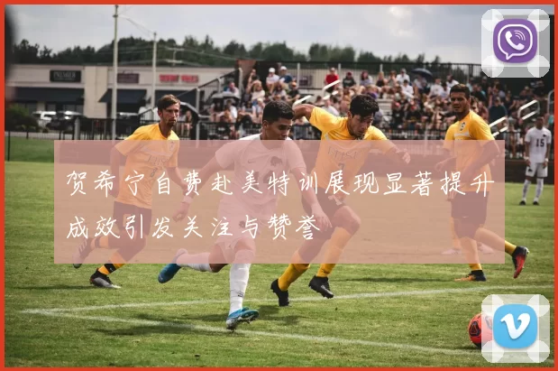 贺希宁自费赴美特训展现显著提升成效引发关注与赞誉