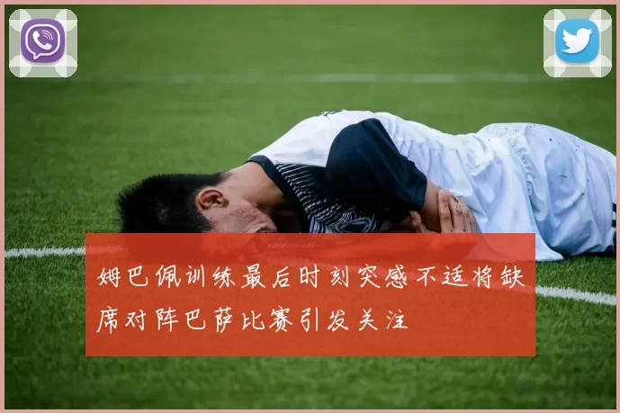 姆巴佩训练最后时刻突感不适将缺席对阵巴萨比赛引发关注
