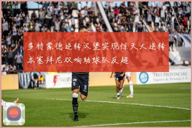 多特蒙德逆转汉堡实现惊天大逆转本塞拜尼双响助球队反超