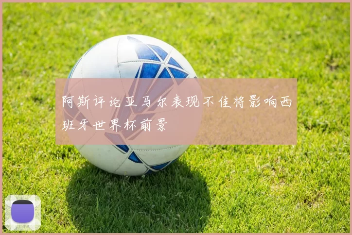 阿斯评论亚马尔表现不佳将影响西班牙世界杯前景