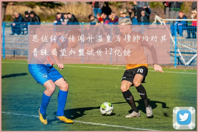 恩佐转会传闻升温皇马穆帅均对其青睐渴望加盟欲价12亿镑