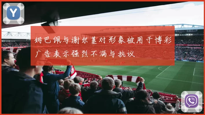 姆巴佩与谢尔基对形象被用于博彩广告表示强烈不满与抗议