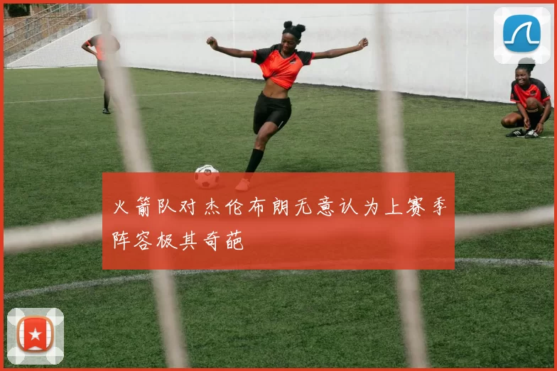 火箭队对杰伦布朗无意认为上赛季阵容极其奇葩