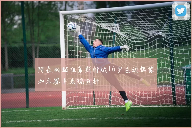 阿森纳瞄准莱斯特城16岁左边锋蒙加本赛季表现分析
