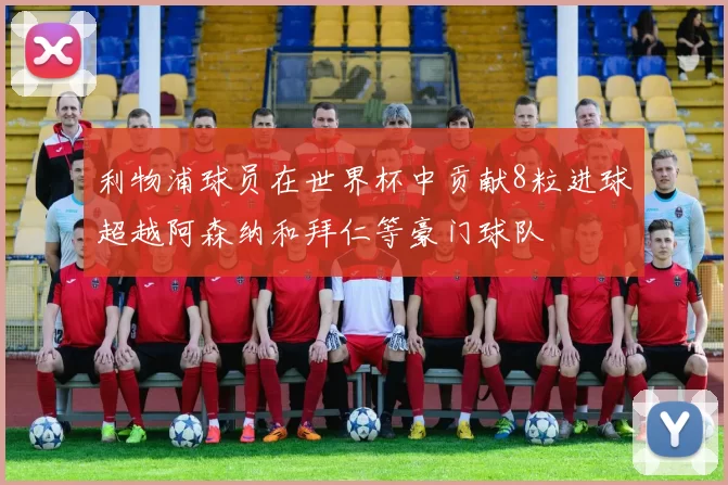 利物浦球员在世界杯中贡献8粒进球超越阿森纳和拜仁等豪门球队