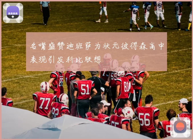 名嘴盛赞迪班萨为状元彼得森高中表现引发科比联想