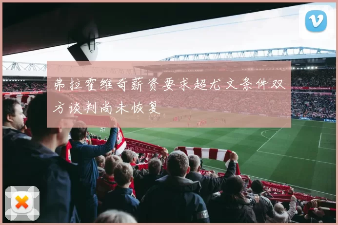 弗拉霍维奇薪资要求超尤文条件双方谈判尚未恢复
