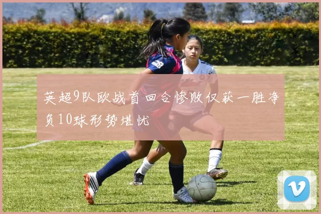英超9队欧战首回合惨败仅获一胜净负10球形势堪忧