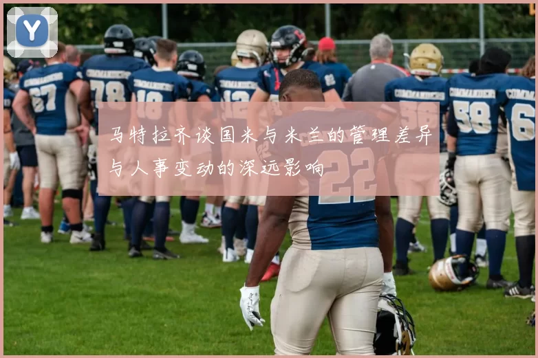 马特拉齐谈国米与米兰的管理差异与人事变动的深远影响