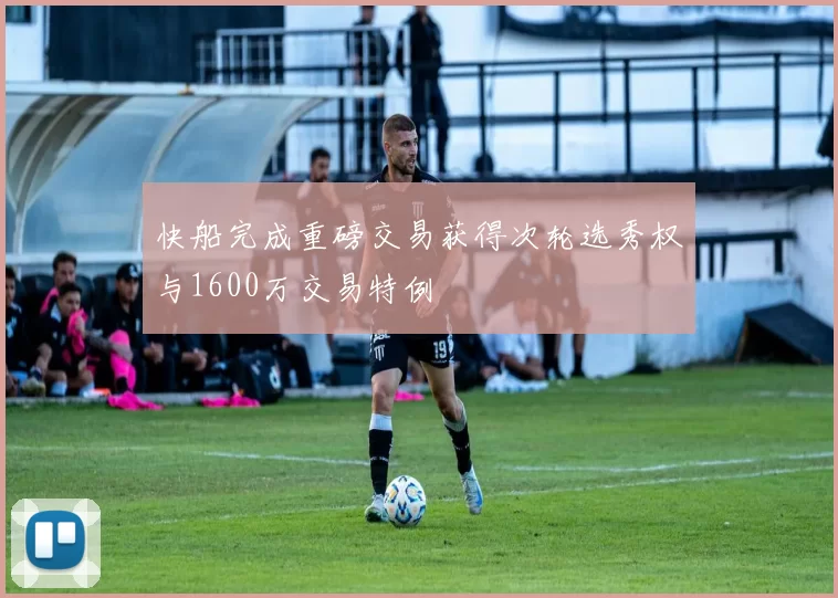 快船完成重磅交易获得次轮选秀权与1600万交易特例