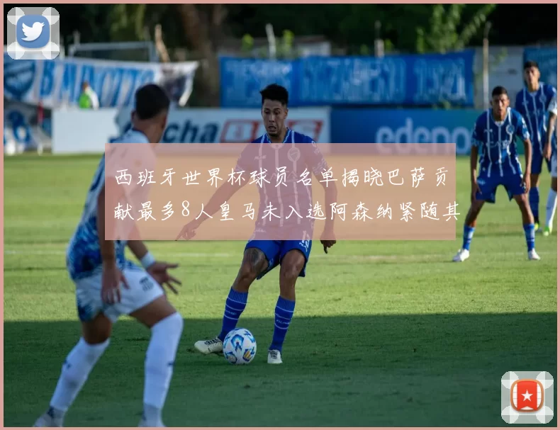 西班牙世界杯球员名单揭晓巴萨贡献最多8人皇马未入选阿森纳紧随其后3人并列第二