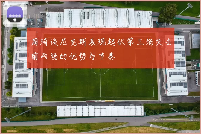 周琦谈尼克斯表现起伏第三场失去前两场的优势与节奏