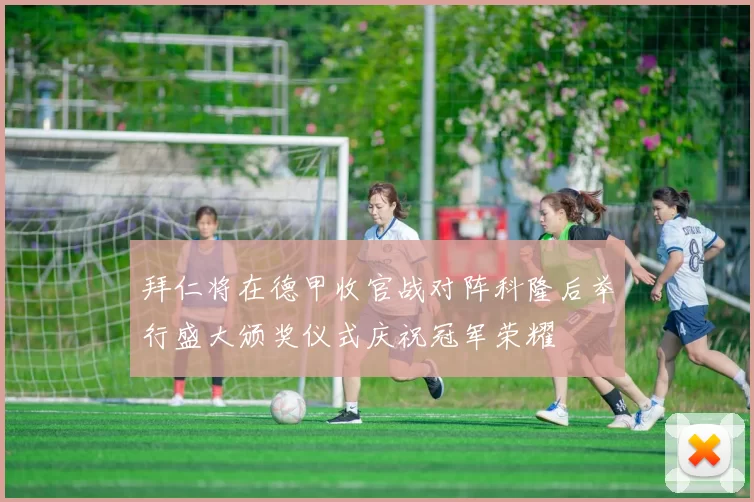 拜仁将在德甲收官战对阵科隆后举行盛大颁奖仪式庆祝冠军荣耀