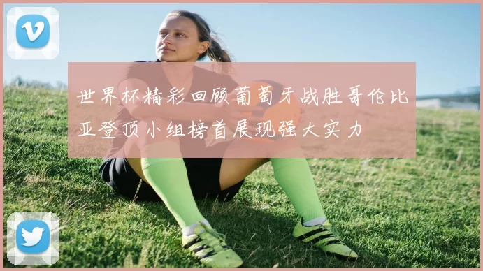 世界杯精彩回顾葡萄牙战胜哥伦比亚登顶小组榜首展现强大实力