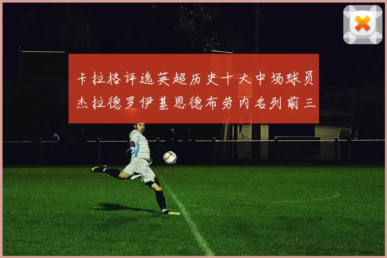 卡拉格评选英超历史十大中场球员杰拉德罗伊基恩德布劳内名列前三