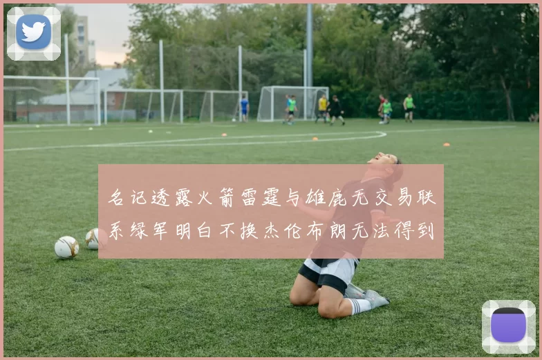 名记透露火箭雷霆与雄鹿无交易联系绿军明白不换杰伦布朗无法得到字母哥