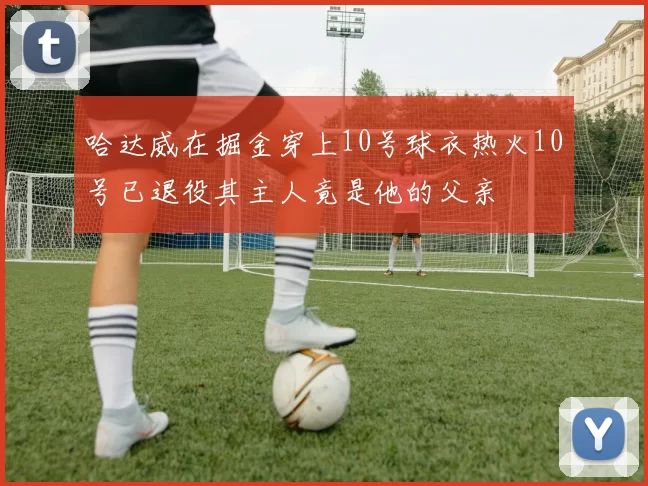 哈达威在掘金穿上10号球衣热火10号已退役其主人竟是他的父亲