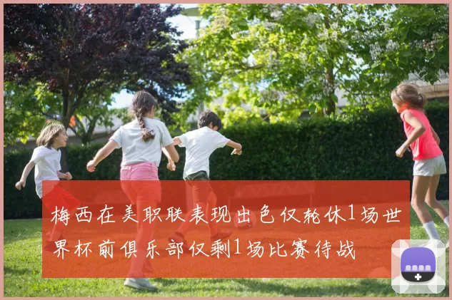梅西在美职联表现出色仅轮休1场世界杯前俱乐部仅剩1场比赛待战
