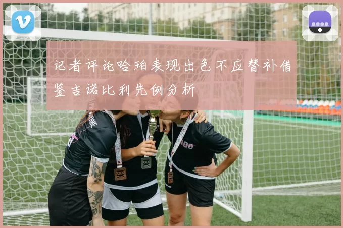 记者评论哈珀表现出色不应替补借鉴吉诺比利先例分析