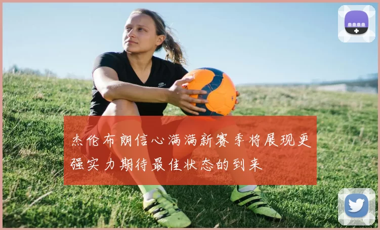 杰伦布朗信心满满新赛季将展现更强实力期待最佳状态的到来