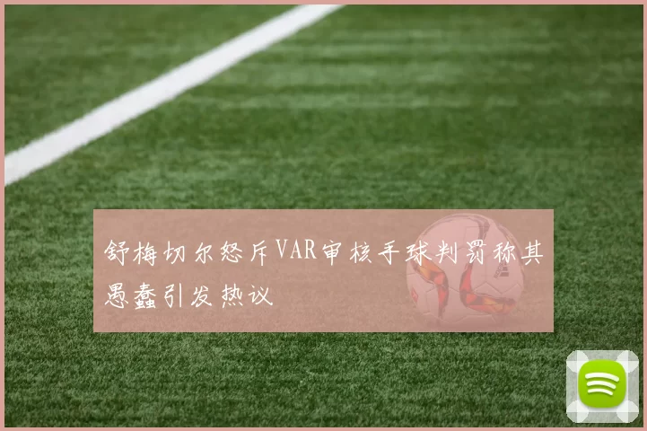 舒梅切尔怒斥VAR审核手球判罚称其愚蠢引发热议
