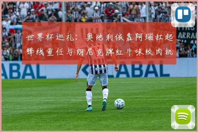 世界杯巡礼：奥地利依靠阿瑙扛起锋线重任与朗尼克牌红牛味绞肉机的故事